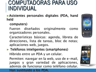 ►Asistentes personales digitales (PDA, hand
held
computers)
Fueron diseñados originalmente como
organizadores personales.
...
