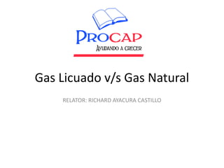 Gas Licuado v/s Gas Natural
RELATOR: RICHARD AYACURA CASTILLO
 