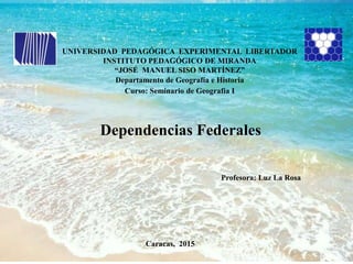 UNIVERSIDAD PEDAGÓGICA EXPERIMENTAL LIBERTADOR
INSTITUTO PEDAGÓGICO DE MIRANDA
“JOSÉ MANUEL SISO MARTÍNEZ”
Departamento de Geografía e Historia
Curso: Seminario de Geografía I
Profesora: Luz La Rosa
Dependencias Federales
Caracas, 2015
 