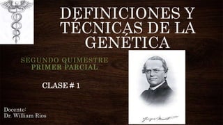 DEFINICIONES Y
TÉCNICAS DE LA
GENÉTICA
SEGUNDO QUIMESTRE
PRIMER PARCIAL
CLASE # 1
Docente:
Dr. William Rios
 