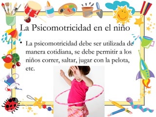La Psicomotricidad en el niño
• La psicomotricidad debe ser utilizada de
manera cotidiana, se debe permitir a los
niños correr, saltar, jugar con la pelota,
etc.
 