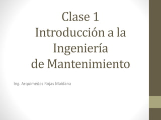Clase 1
Introducción a la
Ingeniería
de Mantenimiento
Ing. Arquímedes Rojas Maidana
 