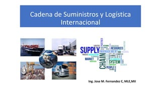 Cadena de Suministros y Logística
Internacional
Ing. Jose M. Fernandez C, MLE,MII
 