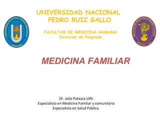 UNIVERSIDAD NACIONAL
PEDRO RUIZ GALLO
FACULTAD DE MEDICINA HUMANA
Direccion de Posgrado
Dr. Julio Patazca Ulfe
Especialista en Medicina Familiar y comunitaria
Especialista en Salud Pública
MEDICINA FAMILIAR
 