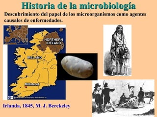 Historia de la microbiologíaHistoria de la microbiología
Descubrimiento del papel de los microorganismos como agentesDescubrimiento del papel de los microorganismos como agentes
causales de enfermedades.causales de enfermedades.
Irlanda, 1845, M. J. Berckeley
 