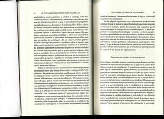 52 ELPOPULISMOCOMOESPEJODELADEMOCRACIA
unidad de un sujeto constituido a nivel de la ideología o del mo-
vimiento político, obviamente no habremos avanzado un solo
paso en la determinación de lo que es específicamente populista'
Las dificultades para determinar el carácter político de los suietos
de ciertas prácticas no pueden sino reproducirse en el análisis de
las prácticas como tales,en la medida en que estasúltimas sim-
plemente expresanla naturaleza interna de esossujetos.Sin em-
bargo, existe una segunda posibilidad -a saber,que las prácticas
políticas no expresen la naturaleza de los agentessocialessino
que, en cambio, los constituyan-'En esecaso,la práctica política
tendría cierto tipo de prioridad ontológica sobre el agente -este
último sería meramente un precipitado histórico de la primera-'
En términos ligeramente diferentes: las prácticas serían unidades
de análisis más importantes que el grupo -es decir, el grupo sólo
sería el resultado de una articulación de prácticas sociales-. Si
esteenfoque es correcto, podríamos decir que un movimiento no
es populista porque en su política o ideología Presentacontenidos
reales identificables como populistas, sino Porque muestra una
determinad a lógicade articulación de esos contenidos -cuales-
quiera sean estosúltimos-.
Antes de introducirnos en la sustancia de nuestro argumento
es necesario hacer una última observación. La categoría de "arti-
culación" ha tenido cierta difusión en el lenguaje teórico durante
los últimos treinta o cuarenta años -especialmente dentro de la
escuela althusseriana y su área de influencia-' Deberíamos decir,
sin embargo, que la noción de articulación que desarrolló el
althusserianismo selimitó principalmente a los contenidos ónticos
que participan en el proceso de articulación (lo económico, lo polí-
tico, lo ideológico). Existía cierta teorizaciónontológicaen lo que se
refiere a la articulación (las nociones de "determinación en última
instancia" y de "autonomía relativa"), pero como esta lógica for-
mal aparecíacomo necesariamentederivada del contenido óntico
de algunas categorías(por ejemplo, la determinación en última
instancia podía corresponder sóIoalaeconomía), la posibilidad de
plantear una ontología de lo social estabaestrictamente limitada
POPULISMO:¿QUÉNOSDICEELNOMBRE? 53
rk:sdeel comienzo. Dadas estaslimitaciones, la lógica política del
Iropulismoera impensable.
En las páginas siguientes,voy a plantear tres proposiciones
Ie(rricas:1) que el pensar la especificidaddel populismo requiere
r'omenzarel análisis a partir de unidades más pequeñas que el
¡qrupo(ya seaen el nivel político o en el ideológico); 2) que el po-
¡rtrlismoesuna categoría ontológica y no óntica -es decir, su signi-
licado no debehallarseen ningún contenido político o ideológico
r¡tteentraríaen la descripciónde las prácticasde cualquier grupo
erpecífico, sino en un determinado mododearticulaciónde esos
contenidos sociales,políticos o ideológicos, cualesquiera ellos
F(,¿rn-;3) que la forma de articulación, aparte de sus contenidos,
¡rr'oduceefectosestructurantes que semanifiestan principalmente
ett el nivel de los modos de representación.
DsrvreNpessocrAlEs y ToTALIDADsocIAL
( irmo hemos afirmado, nuestro punto de partida deberíaser el ais-
In¡nientode unidades más pequeñasque el grupo y el análisis de la
lógica social de su articulación. El populismo constituye una de
erns lógicas.Afirmaremos, para comenzat que nuestro análisis
¡rostulauna asimetría entre la comunidad como un todo ("socie-
rlitcl") y todo actor social que opera dentro de ella. Es decir, no
e¡iste un actor social cuya voluntad coincida con el propio funcio-
r,trrlientode la sociedadconcebidacomo tótalidad. Rousseauera
lotrrlmenteconscientede que la constitución de una voluntad ge-
¡rernl-a la que considerabacomo la condición de la democracia-
ei'r¡cadavezmás difícil bajo lascondicionesde las sociedadesmo-
rlr.nras,donde sus propias dimensiones y heterogeneidad vuelven
irrr¡rcrativoel recurrir a mecanismosde representación;Hegel in-
lerrtírplantear la cuestión mediante el postulado de una división
errtrcsociedadcivil y sociedad política, donde la prir¡¡era repre-
:ienl¡ba el particularismo y la heterogeneidad (el "sistema de nece-
cirlades")y la segunda el momento de totalización y universali-
 