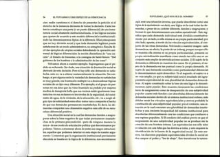 56 ELPOPULTSMOCOMOESPEIODELADEMOCRACTA
cias: nadie cuestiona ni el derecho de presentar la petición ni el
derecho de la instancia decisoriade tomar la decisión. Cada ins-
tancia constituye una parte (o un punto diferencial) de una inma-
nencia social altamente institucionalizada. A las Iógicassociales
que operan de acuerdo a estemodelo diferencial e institucionali-
zado las denominaremos lógicasde la diferencia.Ellas presuponen
que no hay división social y que toda demanda legítima puede
satisfacersede un modo administrativo, no antagónico. Resultafá-
cil dar ejemplos de utopías socialesdefendiendo la operación uni-
versal de lógicas diferenciales:la noción disraeliana de "una na-
ción", el Estado de bienestar,o la consigna de Saint-Simon:"Del
gobierno de los hombres a la administración de las cosas".
Volvamos ahora a nuestro ejemplo. Supongamos que el pe-
dido esrechazado. Sin duda, una situación de frustración social se
derivará de esta decisión. Pero si hay sólo una demanda no satis-
fecha, esto no va a alterar sustancialmente la situación. Sin em-
bargo, si por alguna razínla variedad de demandas no satisfechas
esmuy grande, esafrustración múltiple va a desencadenarlógicas
socialesde un tipo muy diferente. Por ejemplo, si el grupo de per-
sonas en esaárea que ha visto frustrado su pedido por mejores
medios de transporte halla que sus vecinos están igualmente insa-
tisfechos en sus reclamos en los niveles de la seguridad, del sumi-
nistro de agua, de la vivienda, de la educación, etc.,va a surgir al-
gún tipo de solidaridad entre ellos: todos van a compartir el hecho
de que sus demandas permanecen insatisfechas. Es decit las de-
mandas comparten una dimensión negativa más allá de su natu-
raleza diferencial positiva.
Una situación social en la cual las demandas tienden a reagru-
parse sobre la base negativa de que todas permanecen insatisfe-
chas es la primera precondición -pero de ninguna manera la
única- de esemodo de articulación política que denominamos po-
pulismo. Vamos a enumerar ahora de entre sus rasgos estructura-
les, aquellos que podemos detectar en estaetapa de nuestro argu-
mento: 1) mientras que la organización institucional previamente
discutida sebasabaen la lógica de la diferencia, nos encontramos
POPUUSMO:¿QUÉNOSDICEELNOMBRE? 57
aqüí ante una situación inversa, que puede describirse como una
Iógicadela equiaalencia-es decir, una lógica en la cual todas las de-
mandas,a pesar de su carácter diferente, tienden a reagruparse, y
forman lo que denominaremos una cadenaequiaalencinl-.Esto sig-
nifica que cada demanda individual está dividida constitutiva-
rnente:por un lado, esella misma en su propia particularidad; por
otro lado, apunta, a través de los vínculos equivalenciales, al con-
iunto de las otras demandas. Volviendo a nuestra imagen: cada
demanda es,en efecto,la punta de un iceberg,porque aunque sólo
se muestra ella misma en su propia particularidad, presenta su
¡:ropia reivindicación manifiesta como siendo tan sólo una en un
conjunto más amplio de reivindicaciones sociales.2) El sujeto de la
demanda es diferente en nuestros dos casos.En el primero, el su-
ieto de la demanda era tan puntual como la propia demanda. Al
sujeto de una demanda concebido como particularidad diferencial
fo denominaremos sujetodemocrático.En el segundo, el sujeto va a
ser más amplio, ya que su subjetividad seráel resultado del agru-
¡ramientoequivalencial de una pluralidad de demandas democrá-
ticas.Al sujeto constituido sobre la base de esta lógica lo denomi-
naremossujetopopular.Esto muestra claramente las condiciones
tanto de surgimiento como de desaparición de una subjetividad
¡ropular: cuanto más tienden a ser absorbidas diferencialmente las
demandas socialesdentro de un sistema institucional exitoso, más
débiles serán los vínculos equivalenciales y menos probable la
crlnstitución de una subjetividad popular; por el contrario, una si-
tuaciónen la cual coexistenuna pluralidad de demandas insatis-
tl'chas y una creciente incapacidad del sistema institucional para
¡tbsorberlasdiferencialmente crea las condiciones que conducen a
una ruptura populista. 3) El corolario del análisis previo es que el
surgimiento de una subjetividad popular no se produce sin la
creación de una frontera interna. Las equivalencias son sólo tales
r,rtrelación con una falta que las domina a todas, y esto requiere la
iclentificaciónde la fuente de la negatividad social. D,..eesta ma-
rrcra,los discursos populares equivalenciales dividen lo social en
tfos campos: el poder y "los de abajo". Esto transforma la natura-
 