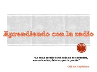 “La radio escolar es un espacio de encuentro,
comunicación, debate y participación”
CIIE de Magdalena
 