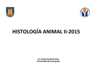 HISTOLOGÍA	
  ANIMAL	
  II-­‐2015	
  
Dr.	
  Daniel	
  Sandoval	
  Silva	
  
Universidad	
  de	
  Concepción	
  
 
