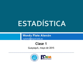 ESTADÍSTICA
Clase 1
Guayaquil, mayo de 2015
Wendy Plata Alarcón
wplata@espol.edu.ec
 