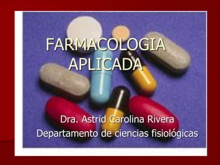Dra. Astrid Carolina Rivera
Departamento de ciencias fisiológicas
FARMACOLOGIA
APLICADA
 