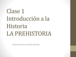 Clase 1
Introducción a la
Historia
LA PREHISTORIA
Profesor Daniel Castillo Ramírez
 