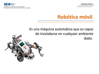 Conociendo y valorando nuestra Venezuela
Renovando nuestra visión de trascendencia y liderazgo.
Robótica Móvil
Robótica móvil
Es una máquina automática que es capaz
de trasladarse en cualquier ambiente
dado.
 