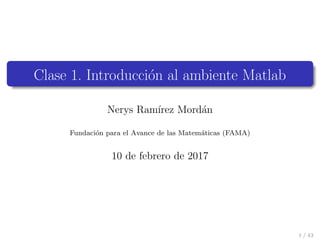 Clase 1. Introducci´on al ambiente Matlab
Nerys Ram´ırez Mord´an
Fundaci´on para el Avance de las Matem´aticas (FAMA)
10 de febrero de 2017
1 / 43
 
