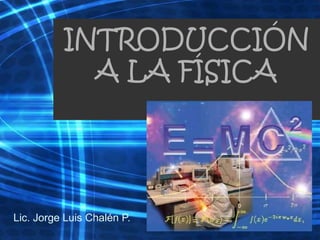 INTRODUCCIÓN
A LA FÍSICA
Lic. Jorge Luis Chalén P.
 