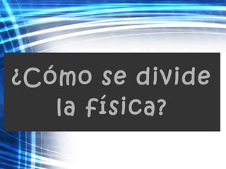 ¿Cómo se divide
la física?
 