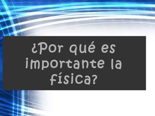 ¿Por qué es
importante la
física?
 