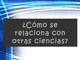 ¿Cómo se
relaciona con
otras ciencias?
 