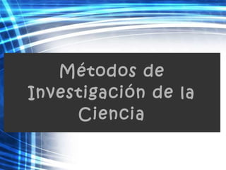 Métodos de
Investigación de la
Ciencia
 