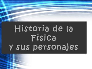 Historia de la
Física
y sus personajes
 