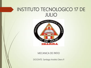 INSTITUTO TECNOLOGICO 17 DE
JULIO
MECANICA DE PATIO
DOCENTE: Santiago Andrés Otero P.
 