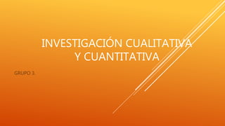 INVESTIGACIÓN CUALITATIVA
Y CUANTITATIVA
GRUPO 3.
 