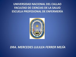 UNIVERSIDAD NACIONAL DEL CALLAO
FACULTAD DE CIENCIAS DE LA SALUD
ESCUELA PROFESIONAL DE ENFERMERÍA
DRA. MERCEDES LULILEA FERRER MEJÍA
 