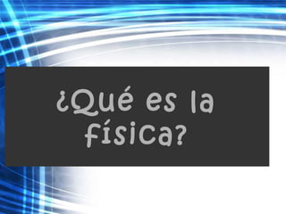 ¿Qué es la
física?
 