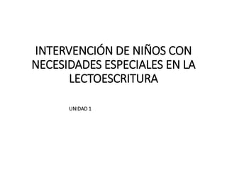 INTERVENCIÓN DE NIÑOS CON
NECESIDADES ESPECIALES EN LA
LECTOESCRITURA
UNIDAD 1
 