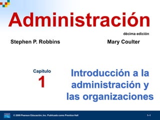© 2009 Pearson Educación, Inc. Publicado como Prentice Hall 1–1
Introducción a la
administración y
las organizaciones
Capítulo
1
Administración
Stephen P. Robbins Mary Coulter
décima edición
 