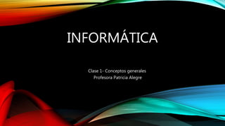 INFORMÁTICA
Clase 1- Conceptos generales
Profesora Patricia Alegre
 