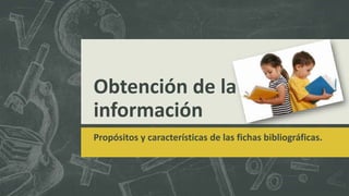 Obtención de la
información
Propósitos y características de las fichas bibliográficas.
 