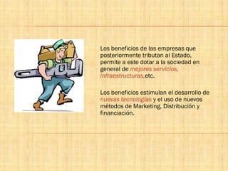 Los beneficios de las empresas que
posteriormente tributan al Estado,
permite a este dotar a la sociedad en
general de mejores servicios,
infraestructuras,etc.
Los beneficios estimulan el desarrollo de
nuevas tecnologías y el uso de nuevos
métodos de Marketing, Distribución y
financiación.
 