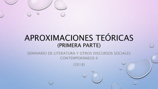 APROXIMACIONES TEÓRICAS
(PRIMERA PARTE)
SEMINARIO DE LITERATURA Y OTROS DISCURSOS SOCIALES
CONTEMPORÁNEOS II
(2018)
 