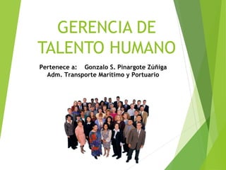 GERENCIA DE
TALENTO HUMANO
Pertenece a: Gonzalo S. Pinargote Zúñiga
Adm. Transporte Marítimo y Portuario
 
