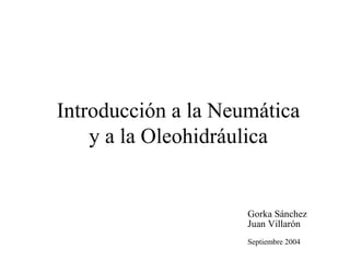 Introducción a la Neumática
y a la Oleohidráulica
Gorka Sánchez
Juan Villarón
Septiembre 2004
 