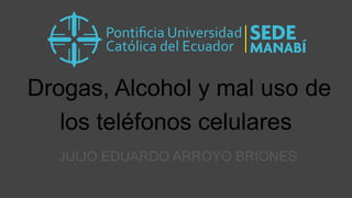 Drogas, Alcohol y mal uso de
los teléfonos celulares
JULIO EDUARDO ARROYO BRIONES
 