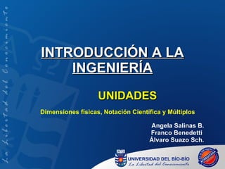INTRODUCCIÓN A LA INGENIERÍA UNIDADES Angela Salinas B. Franco Benedetti  Álvaro Suazo Sch. Dimensiones físicas, Notación Científica y Múltiplos 