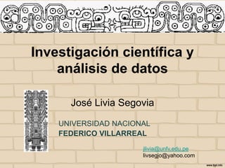 Investigación científica y
análisis de datos
José Livia Segovia
jlivia@unfv.edu.pe
livsegjo@yahoo.com
UNIVERSIDAD NACIONAL
FEDERICO VILLARREAL
 