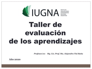 Taller de
evaluación
de los aprendizajes
Profesor/es: Mg. Lic. Prof. Ma. Alejandra Tisi Baña
Año 2020
 