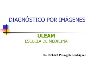 DIAGNÓSTICO POR IMÁGENES
ULEAM
ESCUELA DE MEDICINA
Dr. Richard Pinargote Rodríguez
 
