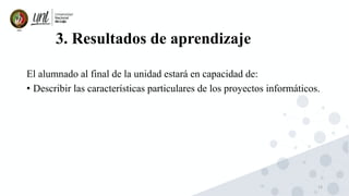 13
3. Resultados de aprendizaje
El alumnado al final de la unidad estará en capacidad de:
• Describir las características particulares de los proyectos informáticos.
 