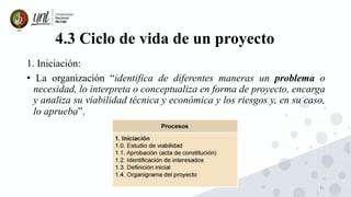31
4.3 Ciclo de vida de un proyecto
1. Iniciación:
• La organización “identifica de diferentes maneras un problema o
necesidad, lo interpreta o conceptualiza en forma de proyecto, encarga
y analiza su viabilidad técnica y económica y los riesgos y, en su caso,
lo aprueba”.
 