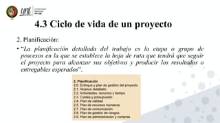32
4.3 Ciclo de vida de un proyecto
2. Planificación:
• “La planificación detallada del trabajo es la etapa o grupo de
procesos en la que se establece la hoja de ruta que tendrá que seguir
el proyecto para alcanzar sus objetivos y producir los resultados o
entregables esperados”.
 