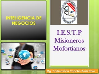 I.E.S.T.P
Misioneros
Mofortianos
INTELIGENCIA DE
NEGOCIOS
Mg. Carhuavilca Capcha Doris Nora
 