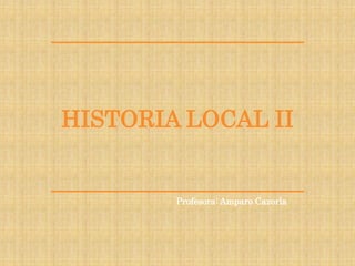 HISTORIA LOCAL II
Profesora: Amparo Cazorla
 