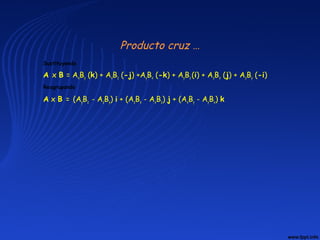 Producto cruz …
Sustituyendo
A x B = AxBy (k) + AxBz (-j) +AyBx (-k) + AyBz (i) + AzBx (j) + AzBy (-i)
Reagrupando
A x B = (AyBz - AzBy) i + (AzBx - AxBz) j + (AxBy - AyBx) k
 