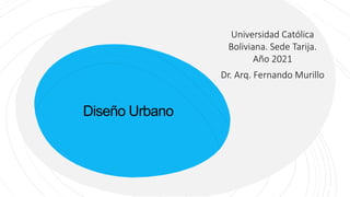 Diseño Urbano
Universidad Católica
Boliviana. Sede Tarija.
Año 2021
Dr. Arq. Fernando Murillo
 