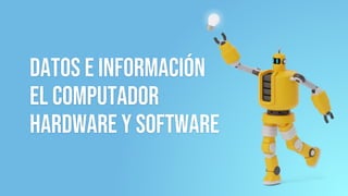 Datos e Información
El computador
Hardware y software
 