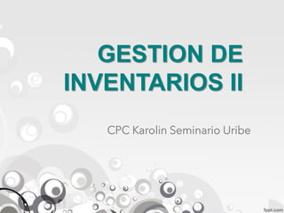 GESTION DE
INVENTARIOS II
CPC Karolin Seminario Uribe
 